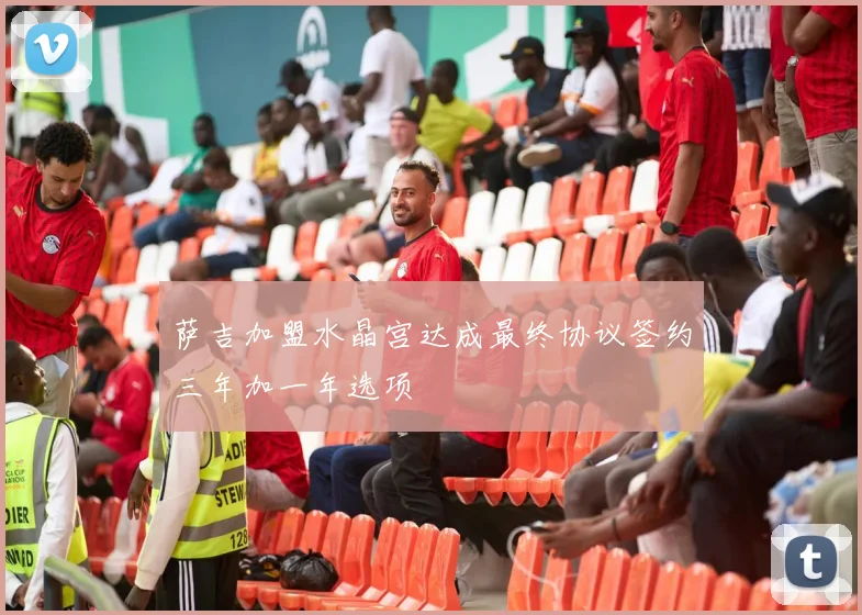 萨吉加盟水晶宫达成最终协议签约三年加一年选项