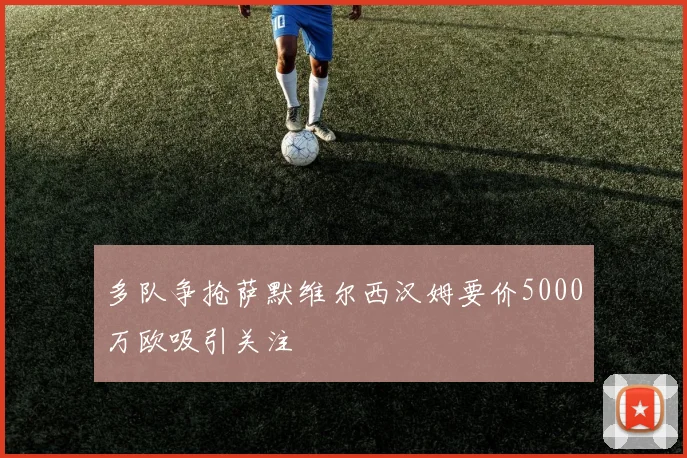 多队争抢萨默维尔西汉姆要价5000万欧吸引关注