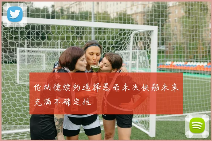伦纳德续约选择悬而未决快船未来充满不确定性